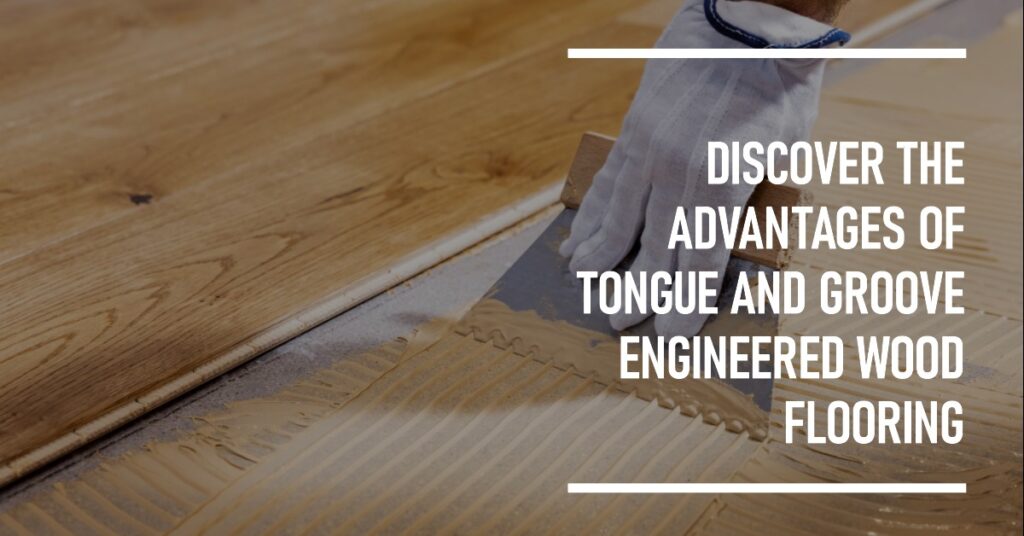 What are the Benefits of Tongue and Groove Engineered Wood Flooring?