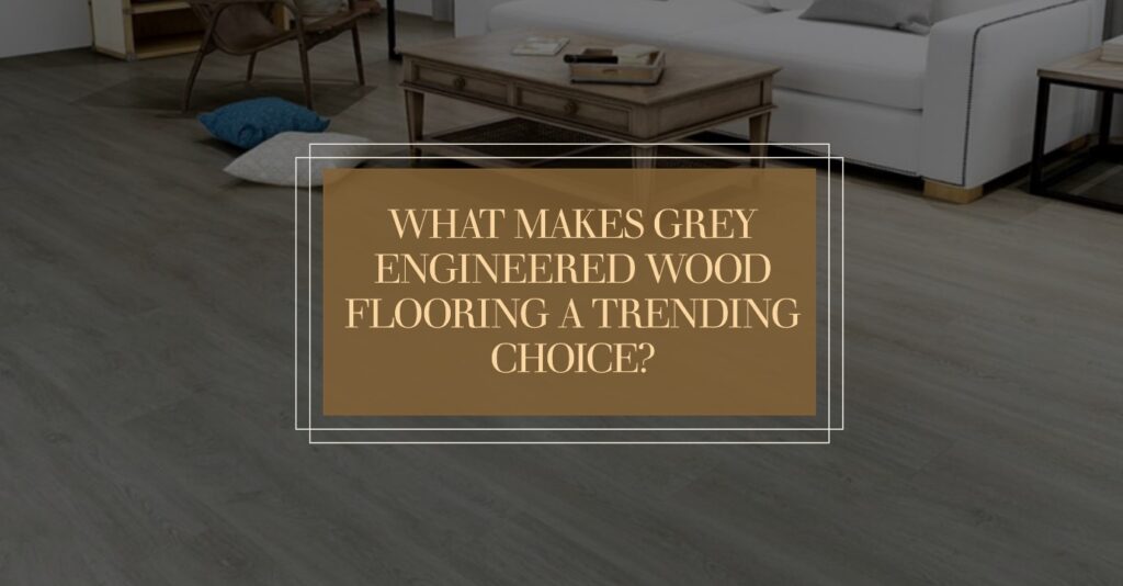 What Makes Grey Engineered Wood Flooring a Trending Choice?