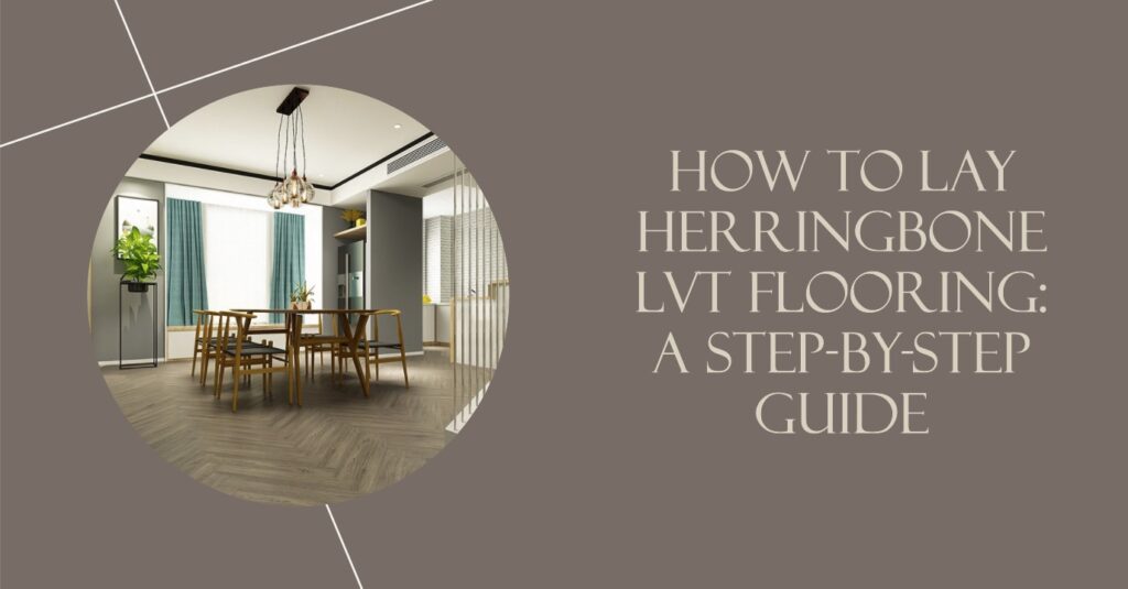 How to Lay Herringbone LVT Flooring: A Step-by-Step Guide